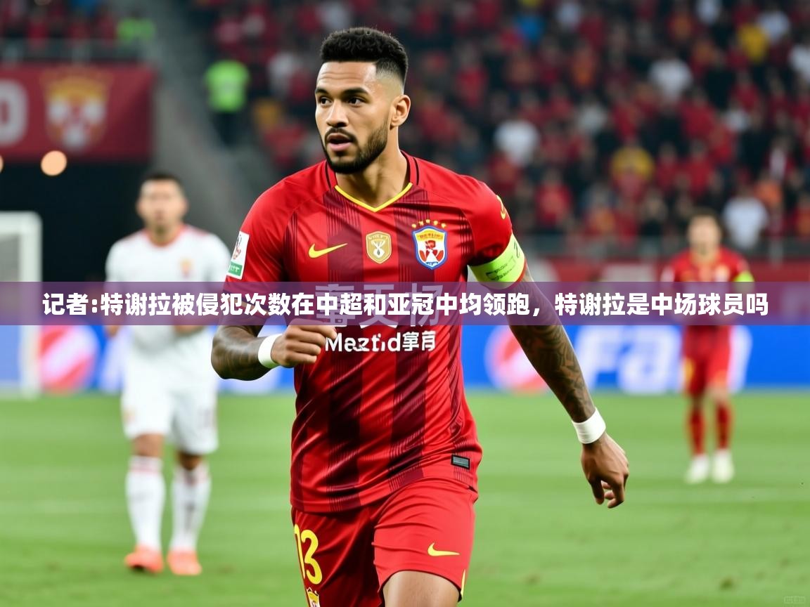 2025米兰体育官网入口记者:特谢拉被侵犯次数在中超和亚冠中均领跑，特谢拉是中场球员吗