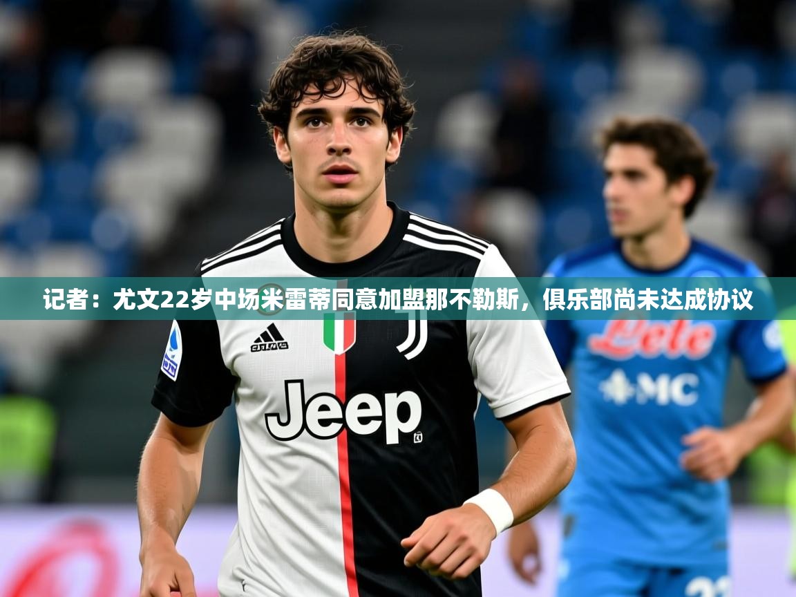 2025米兰体育官网入口记者：尤文22岁中场米雷蒂同意加盟那不勒斯，俱乐部尚未达成协议
