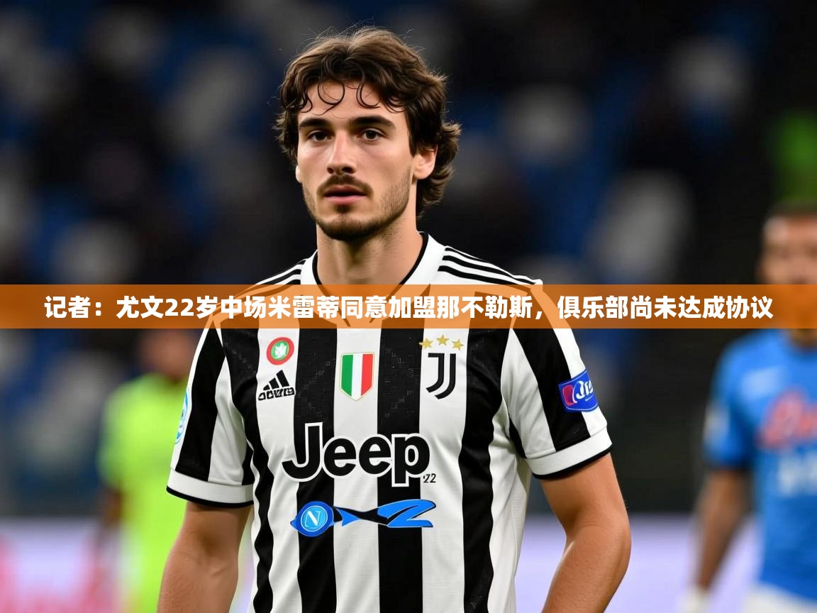 2025米兰体育官网入口记者：尤文22岁中场米雷蒂同意加盟那不勒斯，俱乐部尚未达成协议