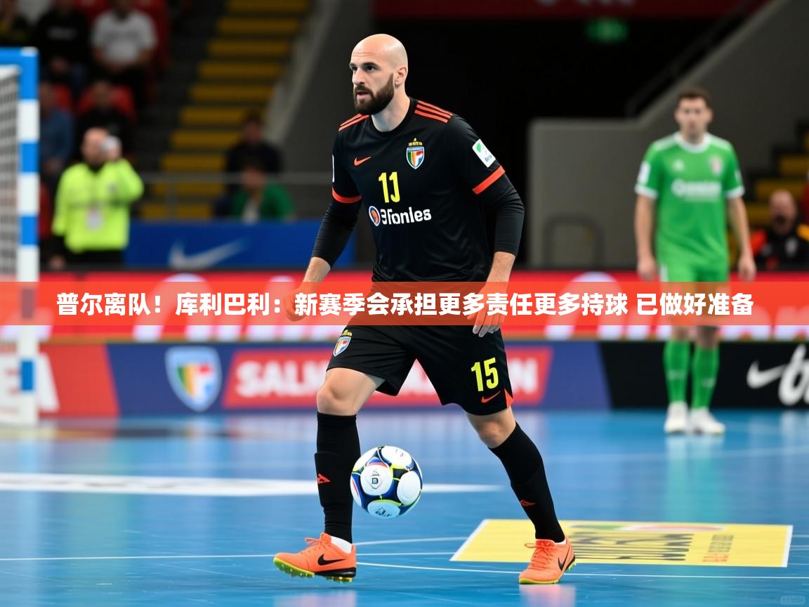 2025米兰体育app官网入口普尔离队！库利巴利：新赛季会承担更多责任更多持球 已做好准备  第1张