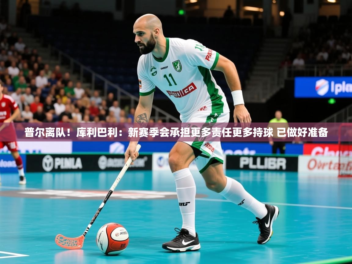 2025米兰体育app官网入口普尔离队！库利巴利：新赛季会承担更多责任更多持球 已做好准备  第4张