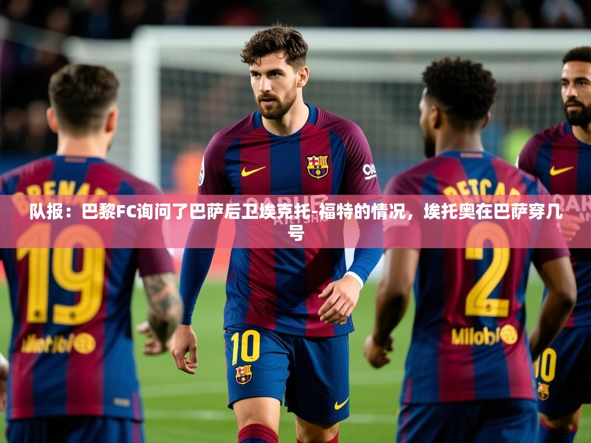 2025米兰体育报队报：巴黎FC询问了巴萨后卫埃克托-福特的情况，埃托奥在巴萨穿几号