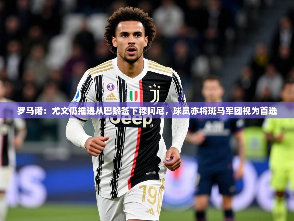 2025米兰体育官网网页版罗马诺：尤文仍推进从巴黎签下穆阿尼，球员亦将斑马军团视为首选