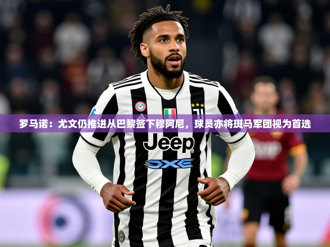 2025米兰体育官网网页版罗马诺：尤文仍推进从巴黎签下穆阿尼，球员亦将斑马军团视为首选