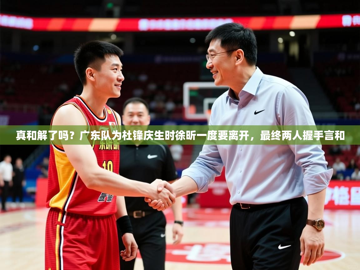 2025米兰体育报真和解了吗？广东队为杜锋庆生时徐昕一度要离开，最终两人握手言和