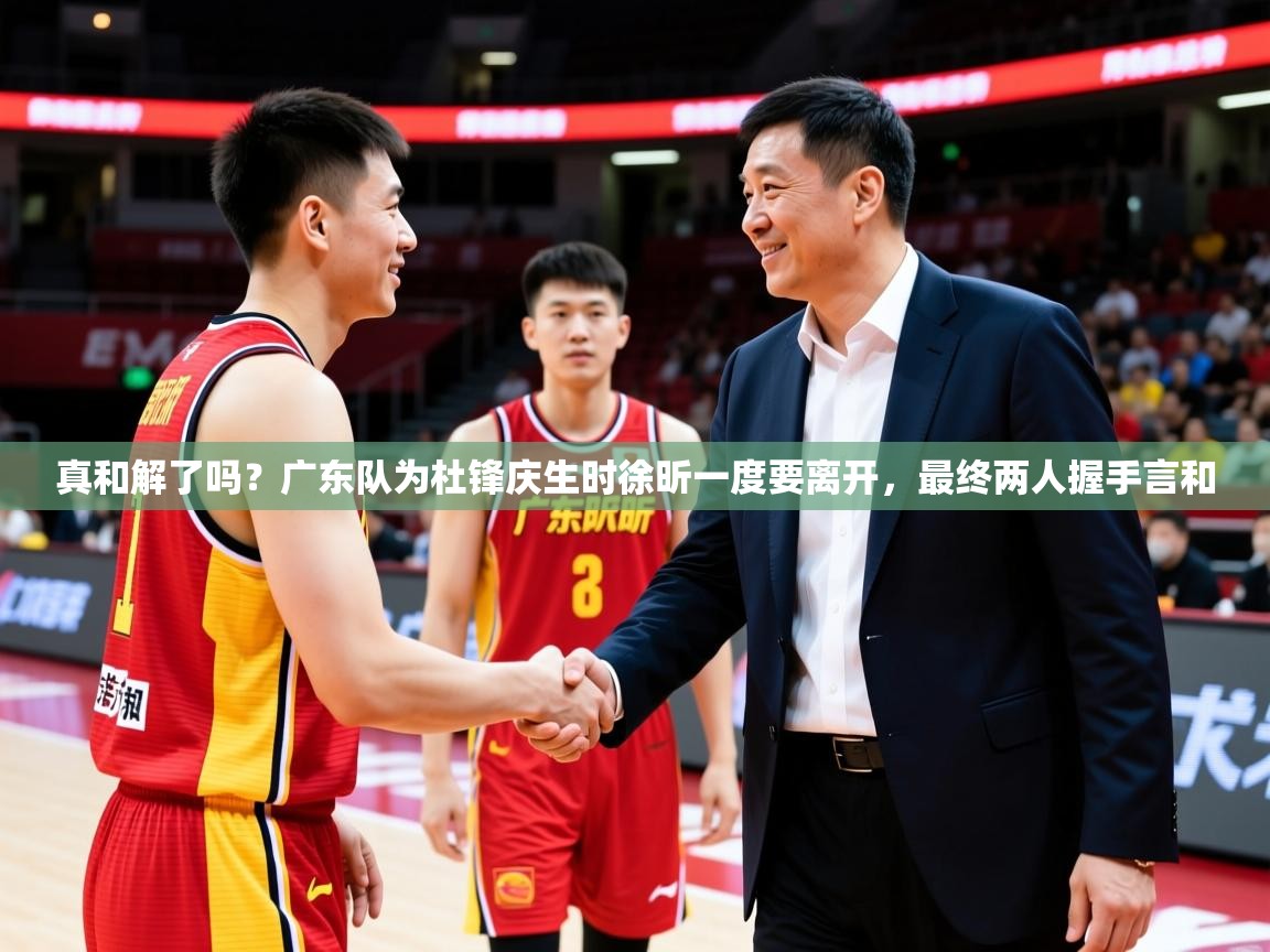 2025米兰体育报真和解了吗？广东队为杜锋庆生时徐昕一度要离开，最终两人握手言和