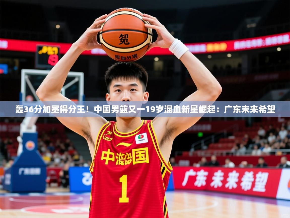 2025米兰体育在线轰36分加冕得分王！中国男篮又一19岁混血新星崛起：广东未来希望