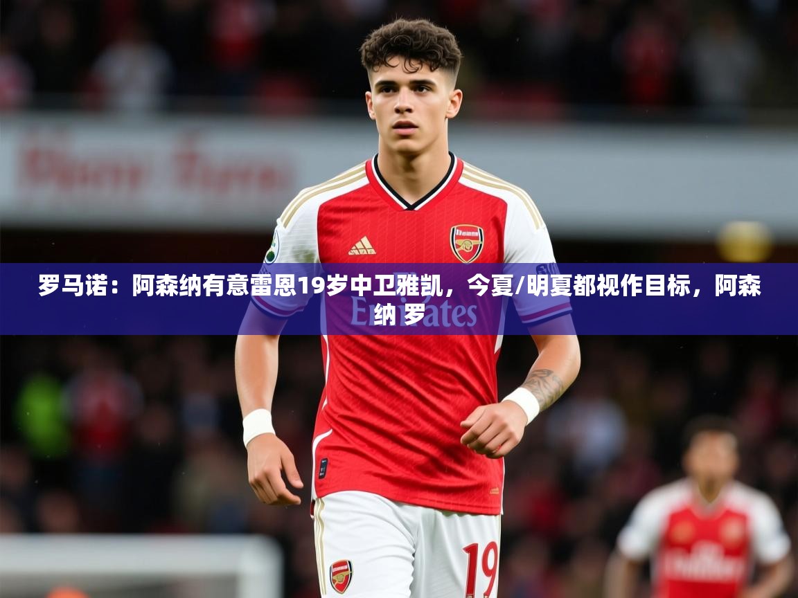 2025米兰体育平台罗马诺：阿森纳有意雷恩19岁中卫雅凯，今夏/明夏都视作目标，阿森纳 罗