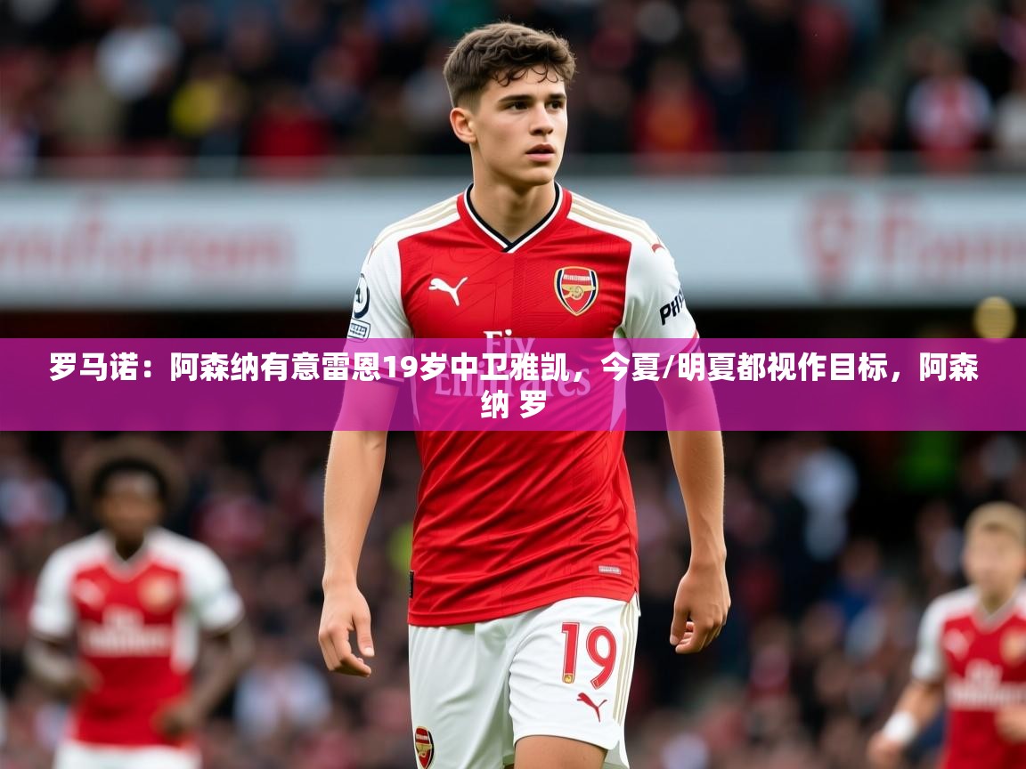 2025米兰体育平台罗马诺：阿森纳有意雷恩19岁中卫雅凯，今夏/明夏都视作目标，阿森纳 罗