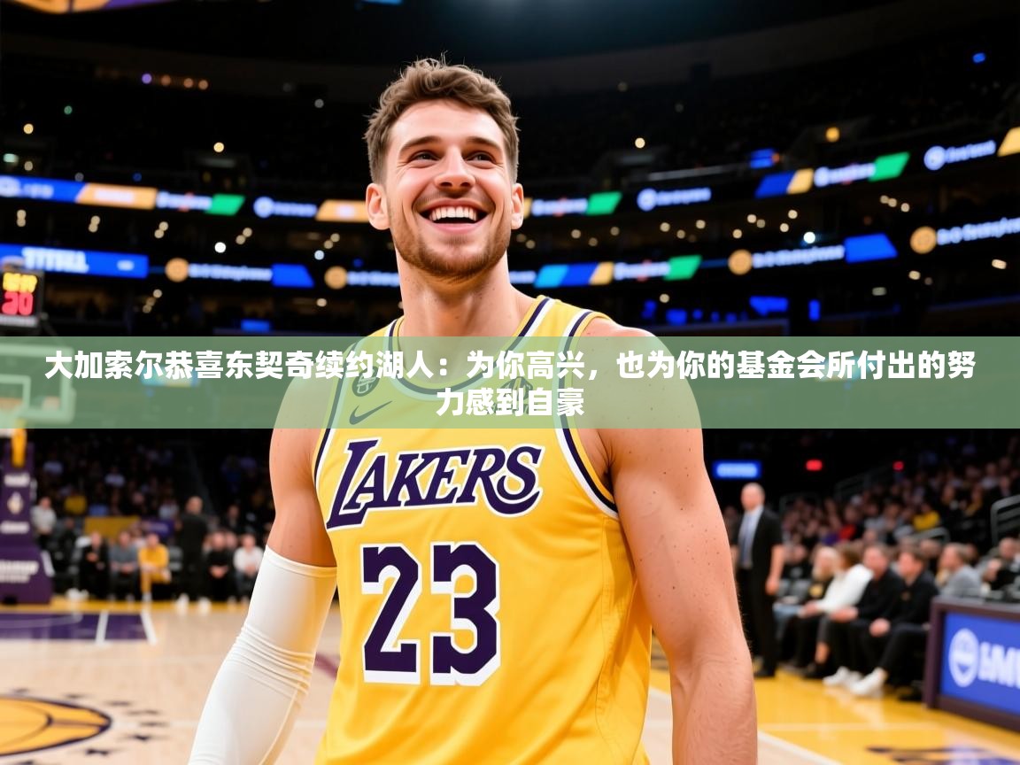 2025米兰体育官网大加索尔恭喜东契奇续约湖人：为你高兴，也为你的基金会所付出的努力感到自豪