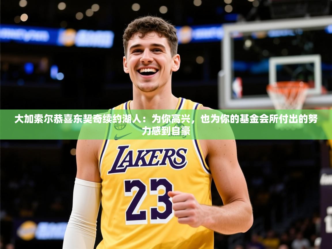 2025米兰体育官网大加索尔恭喜东契奇续约湖人：为你高兴，也为你的基金会所付出的努力感到自豪
