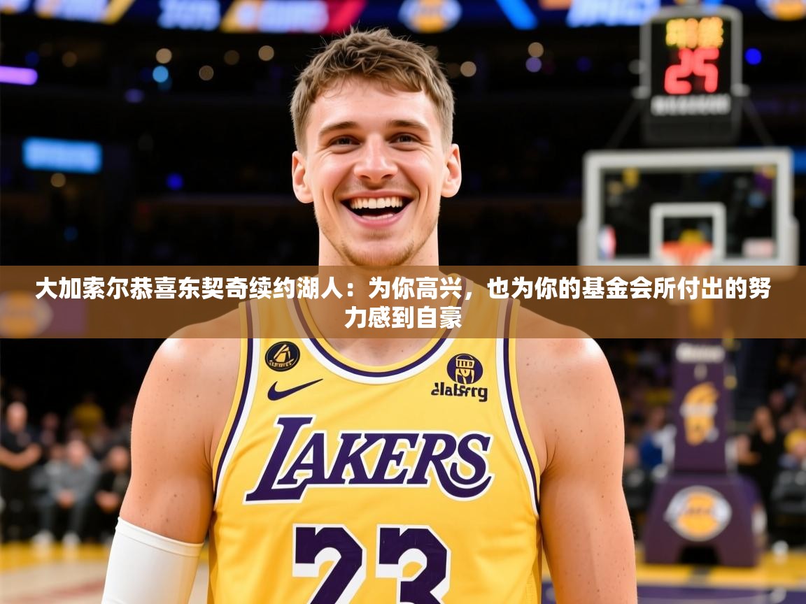 2025米兰体育官网大加索尔恭喜东契奇续约湖人：为你高兴，也为你的基金会所付出的努力感到自豪
