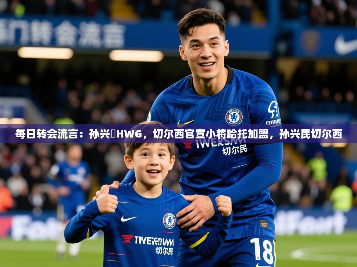 2025米兰体育app官方下载每日转会流言：孙兴慜HWG，切尔西官宣小将哈托加盟，孙兴民切尔西