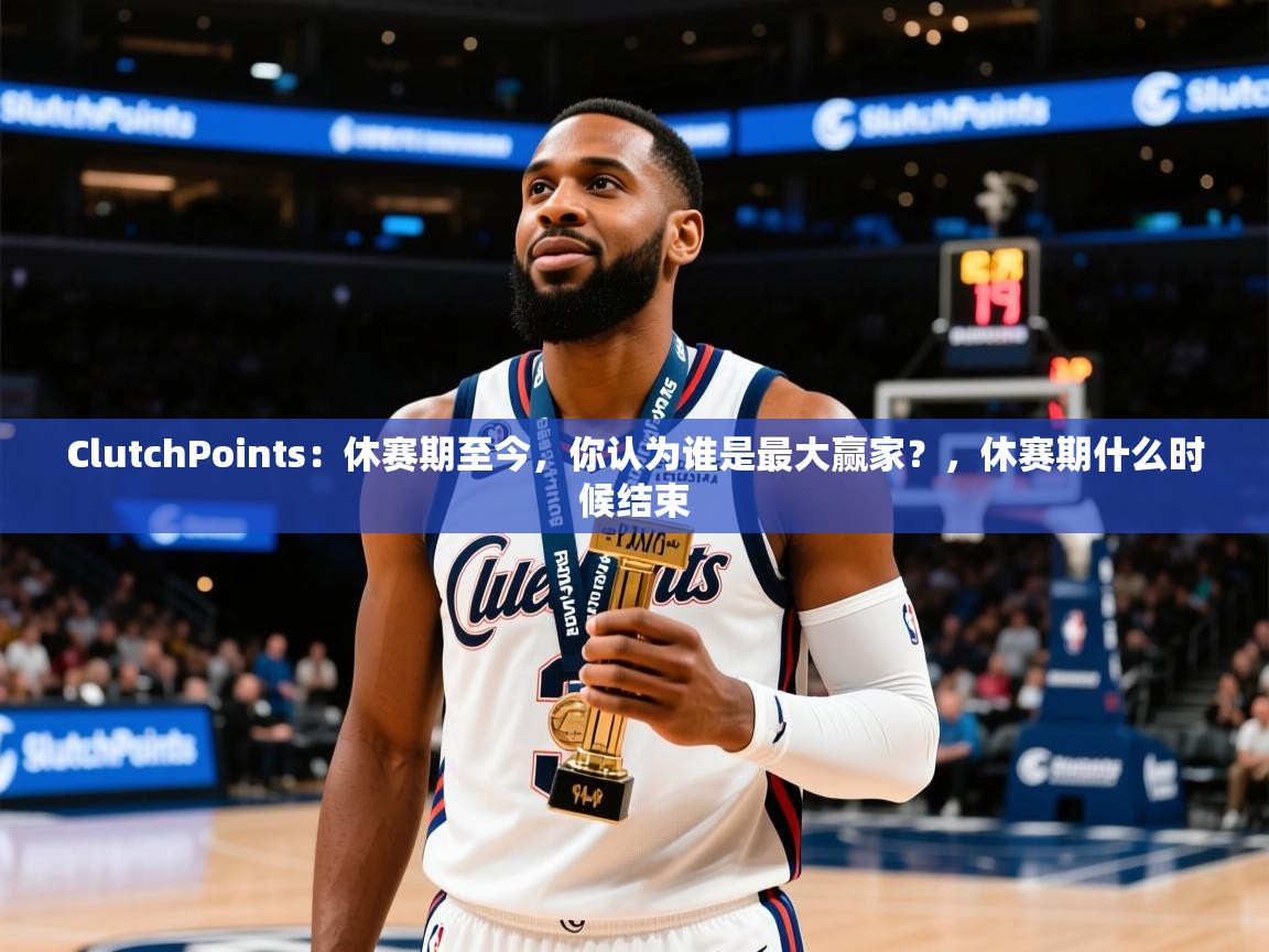 2025米兰体育官方有实力ClutchPoints：休赛期至今，你认为谁是最大赢家？，休赛期什么时候结束