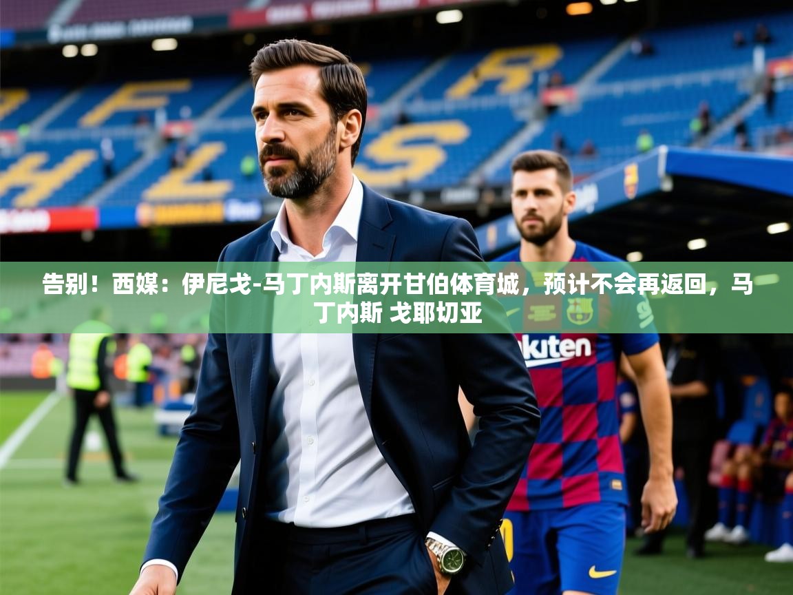 2025米兰体育app官方下载告别！西媒：伊尼戈-马丁内斯离开甘伯体育城，预计不会再返回，马丁内斯 戈耶切亚  第3张