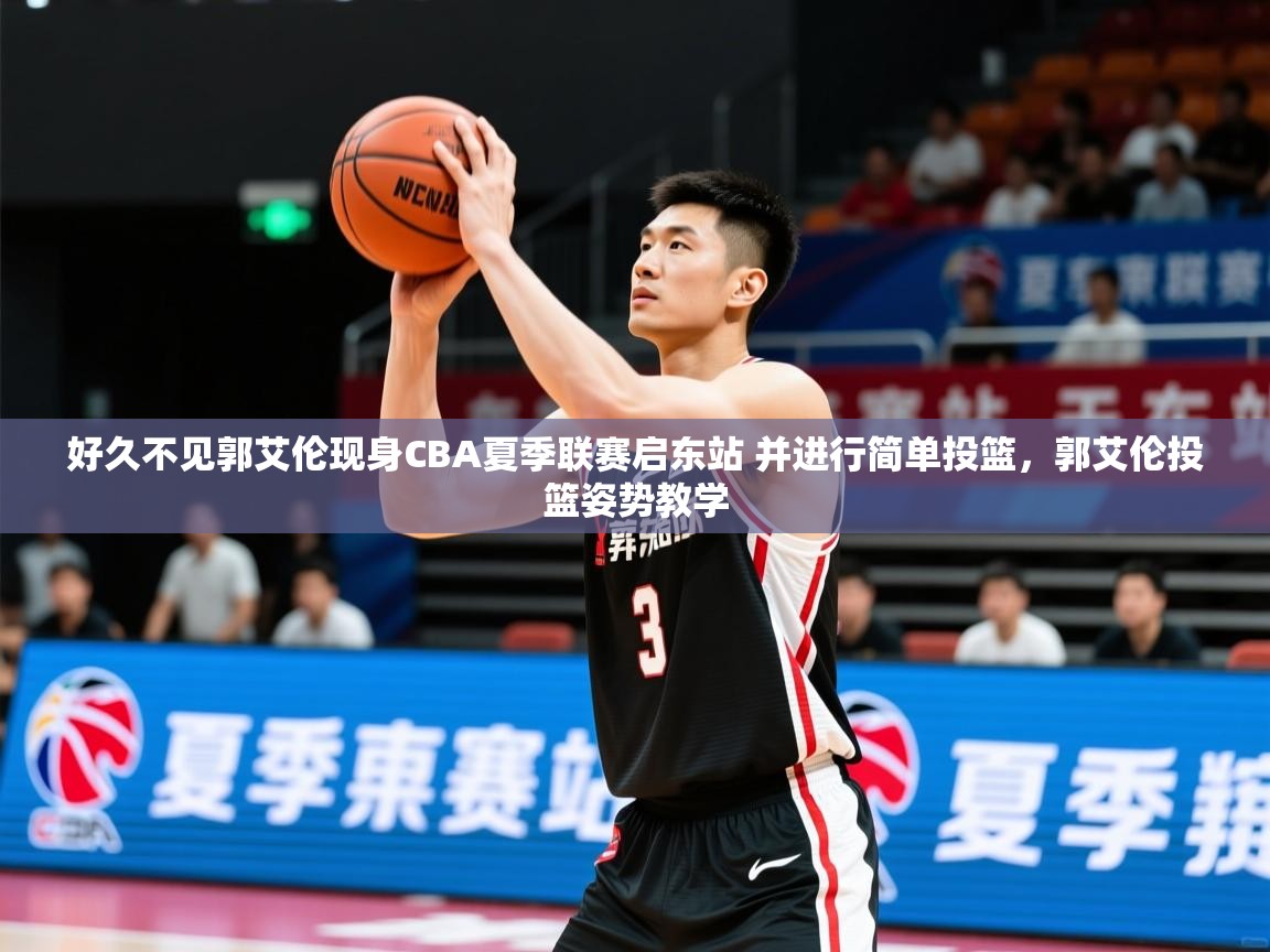 2025米兰体育好久不见郭艾伦现身CBA夏季联赛启东站 并进行简单投篮，郭艾伦投篮姿势教学