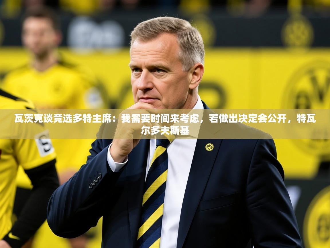 2025米兰体育平台怎么样瓦茨克谈竞选多特主席：我需要时间来考虑，若做出决定会公开，特瓦尔多夫斯基