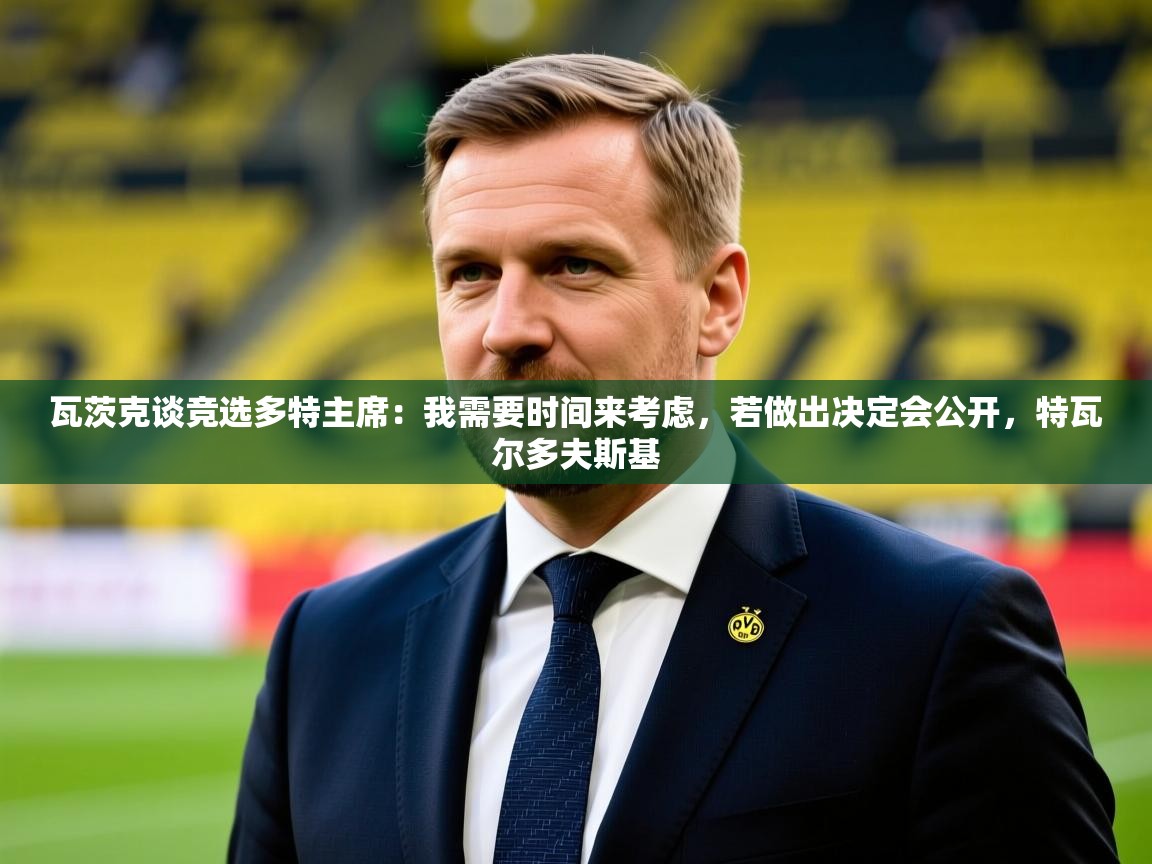 2025米兰体育平台怎么样瓦茨克谈竞选多特主席：我需要时间来考虑，若做出决定会公开，特瓦尔多夫斯基