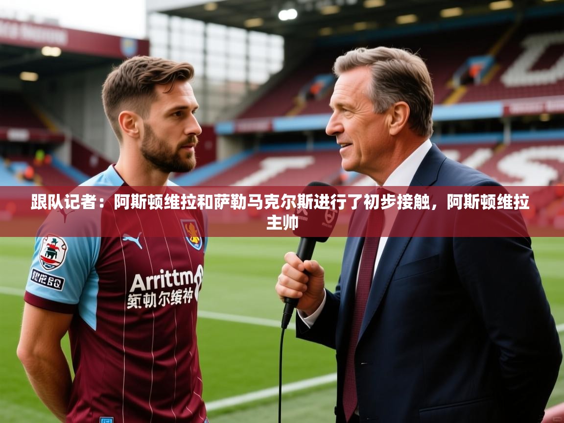 2025米兰体育官网入口跟队记者：阿斯顿维拉和萨勒马克尔斯进行了初步接触，阿斯顿维拉 主帅