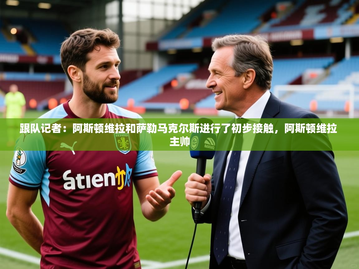 2025米兰体育官网入口跟队记者：阿斯顿维拉和萨勒马克尔斯进行了初步接触，阿斯顿维拉 主帅