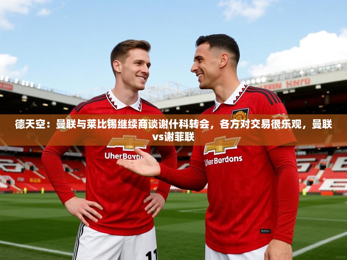 2025米兰体育官方拉斯帕尔马斯赞助商德天空：曼联与莱比锡继续商谈谢什科转会，各方对交易很乐观，曼联vs谢菲联  第2张