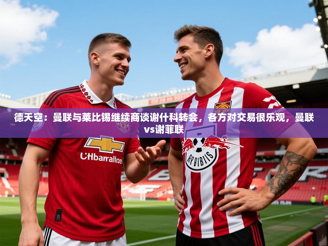 2025米兰体育官方拉斯帕尔马斯赞助商德天空：曼联与莱比锡继续商谈谢什科转会，各方对交易很乐观，曼联vs谢菲联  第1张