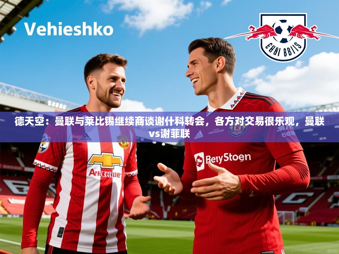 2025米兰体育官方拉斯帕尔马斯赞助商德天空：曼联与莱比锡继续商谈谢什科转会，各方对交易很乐观，曼联vs谢菲联  第3张