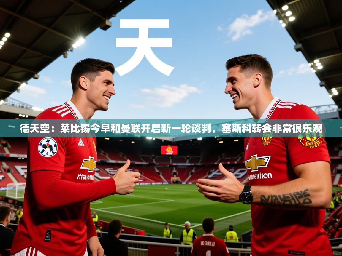 2025米兰体育官网网页版德天空：莱比锡今早和曼联开启新一轮谈判，塞斯科转会非常很乐观  第2张