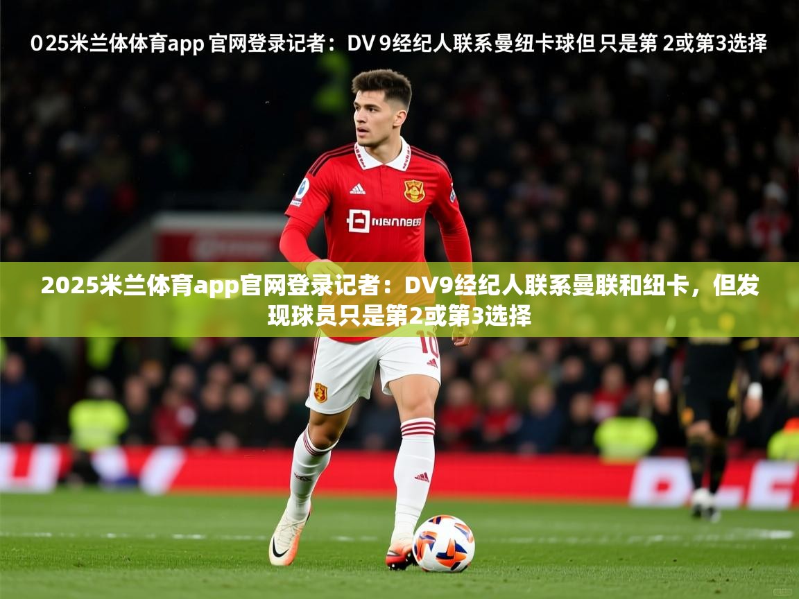 2025米兰体育app官网登录记者：DV9经纪人联系曼联和纽卡，但发现球员只是第2或第3选择
