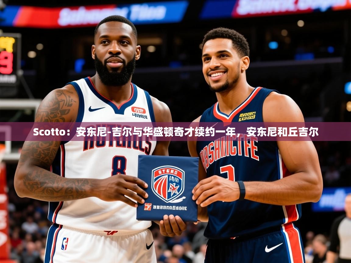 2025米兰体育Scotto：安东尼-吉尔与华盛顿奇才续约一年，安东尼和丘吉尔