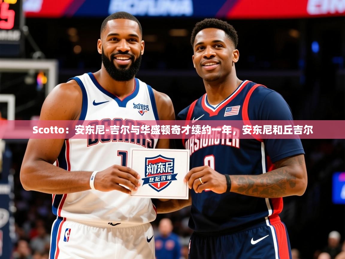 2025米兰体育Scotto：安东尼-吉尔与华盛顿奇才续约一年，安东尼和丘吉尔