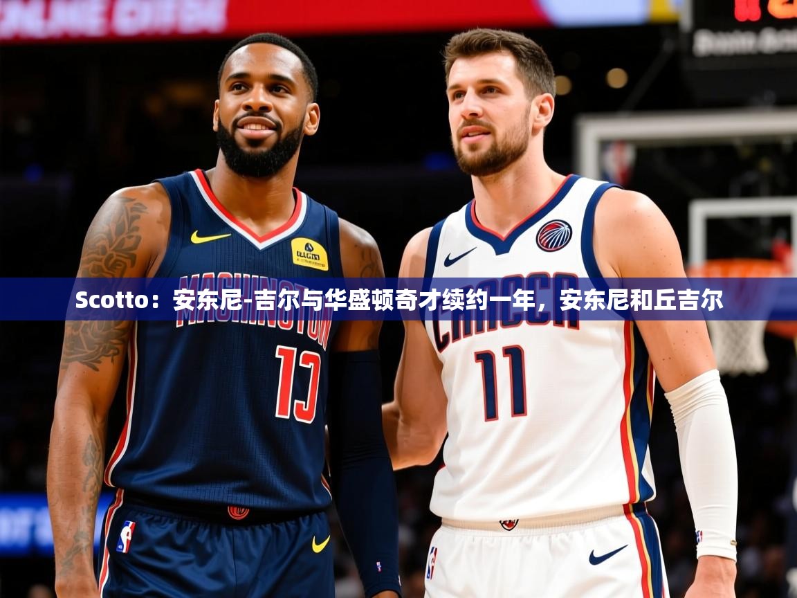 2025米兰体育Scotto：安东尼-吉尔与华盛顿奇才续约一年，安东尼和丘吉尔