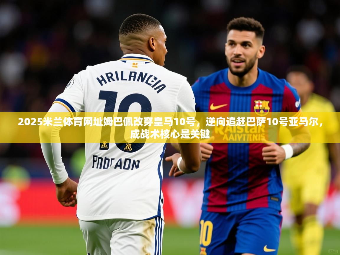 2025米兰体育网址姆巴佩改穿皇马10号，逆向追赶巴萨10号亚马尔，成战术核心是关键
