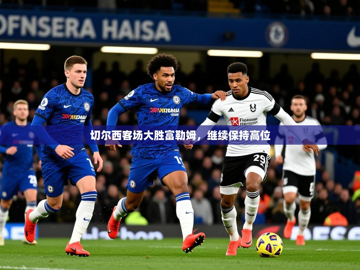 2026米兰体育官网入口切尔西客场大胜富勒姆,继续保持高位