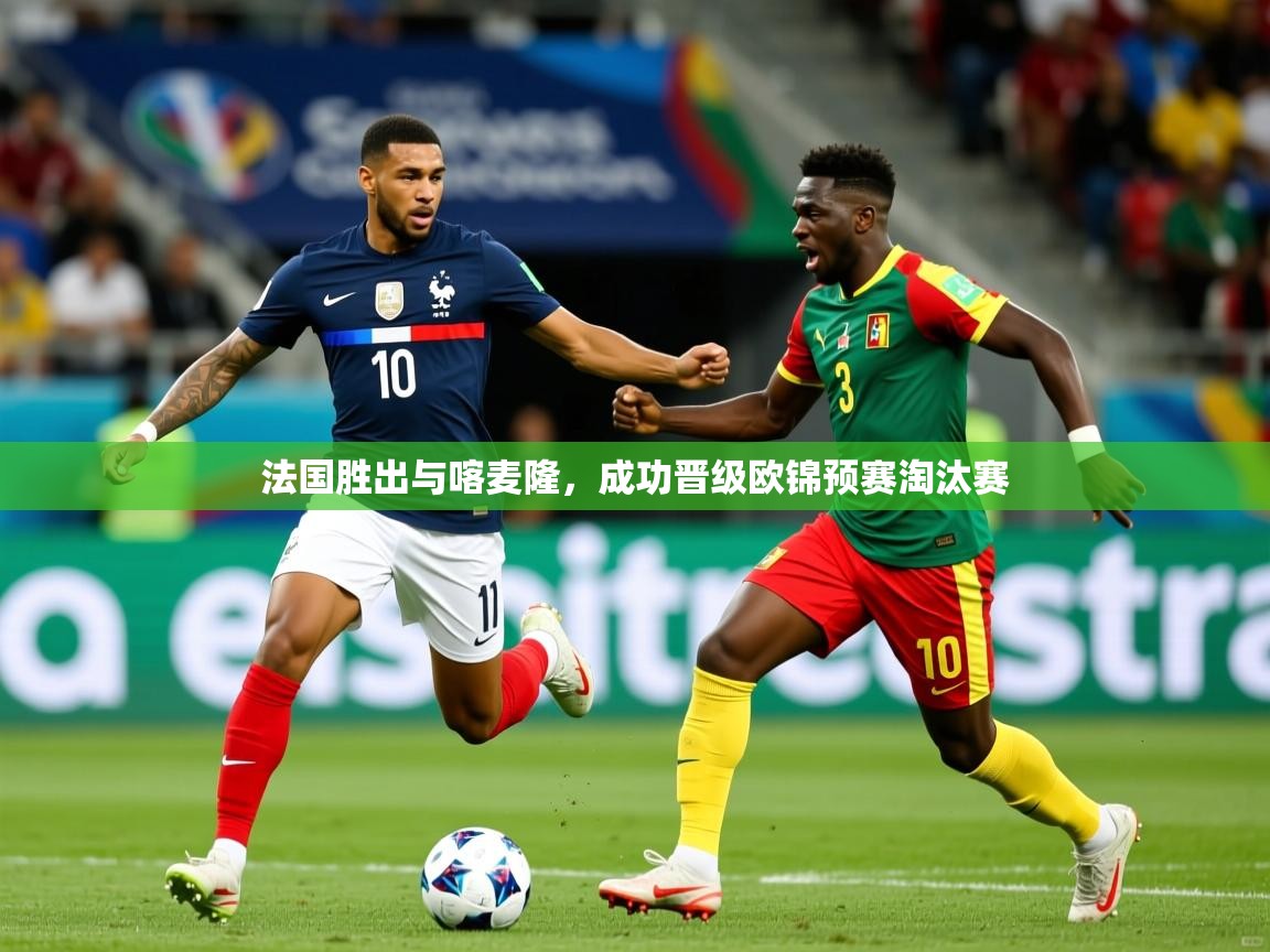 2026米兰体育网站拉斯帕尔马斯赞助商法国胜出与喀麦隆,成功晋级欧锦预赛淘汰赛