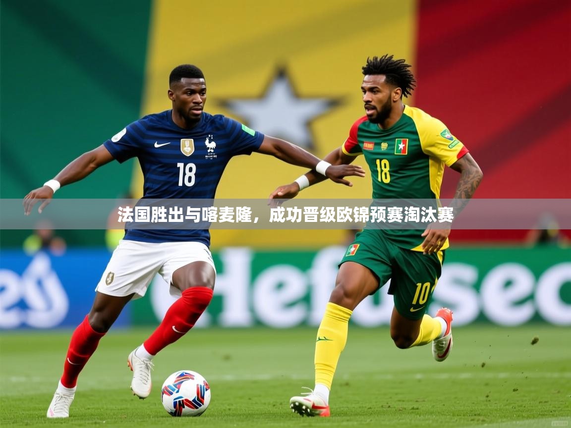 2026米兰体育网站拉斯帕尔马斯赞助商法国胜出与喀麦隆,成功晋级欧锦预赛淘汰赛