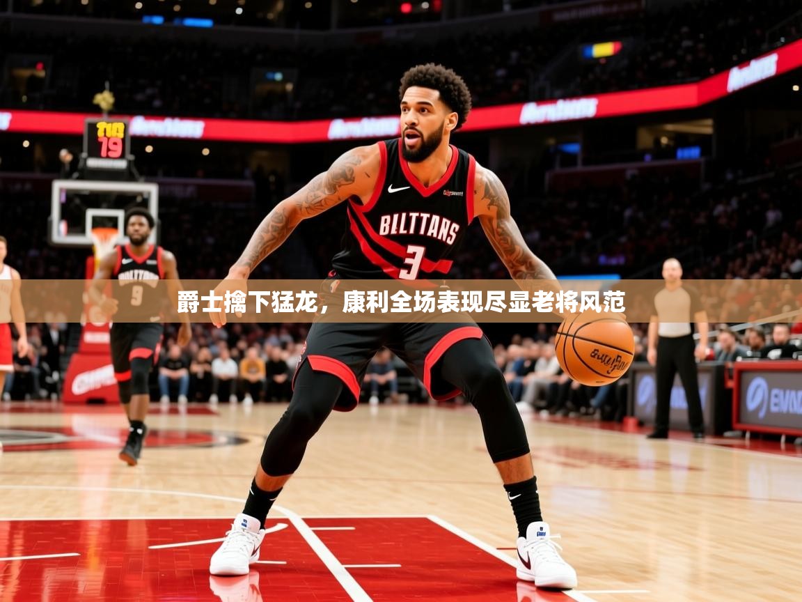 2026米兰体育直播爵士擒下猛龙,康利全场表现尽显老将风范