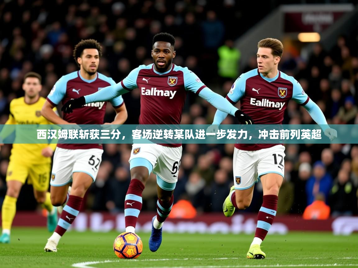 2026米兰体育直播西汉姆联斩获三分,客场逆转某队进一步发力,冲击前列英超