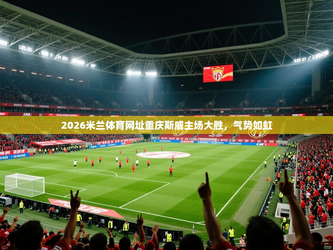 2026米兰体育网址重庆斯威主场大胜,气势如虹