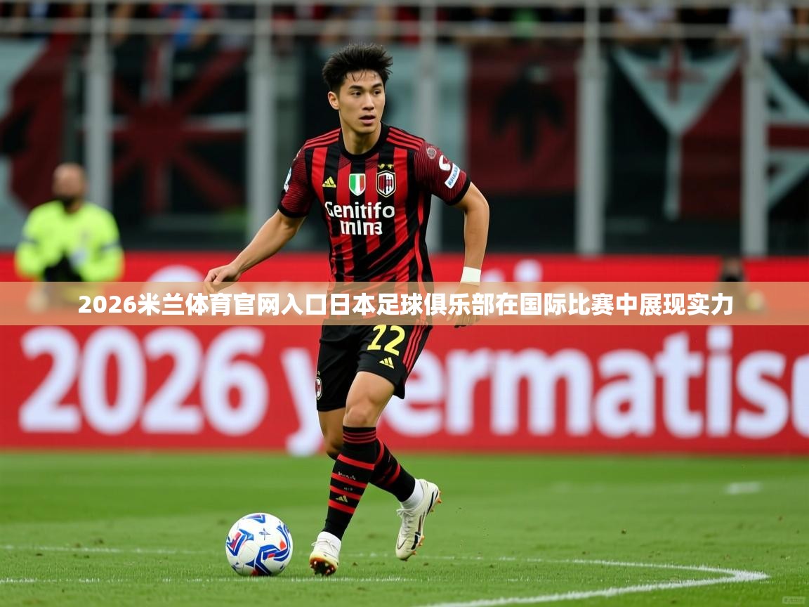 2026米兰体育官网入口日本足球俱乐部在国际比赛中展现实力