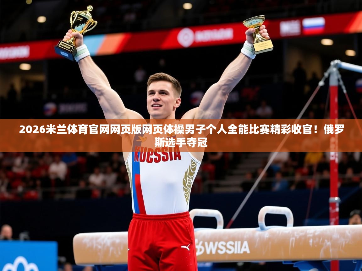 2026米兰体育官网网页版网页体操男子个人全能比赛精彩收官!俄罗斯选手夺冠