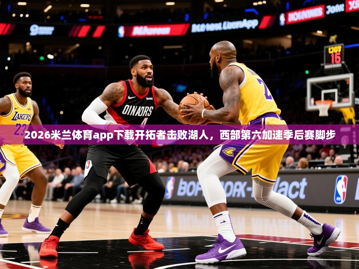 2026米兰体育app下载开拓者击败湖人，西部第六加速季后赛脚步