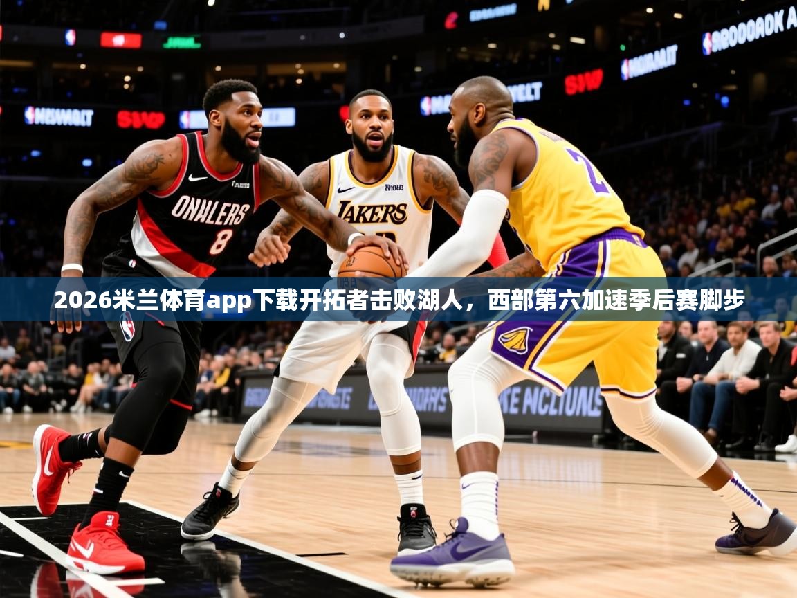 2026米兰体育app下载开拓者击败湖人，西部第六加速季后赛脚步